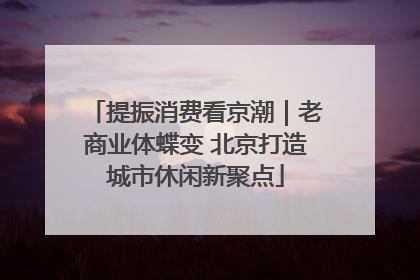 提振消费看京潮｜老商业体蝶变 北京打造城市休闲新聚点