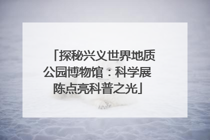 探秘兴义世界地质公园博物馆：科学展陈点亮科普之光