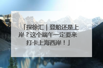 探徐汇｜登船还是上岸？这个端午一定要来打卡上海西岸！