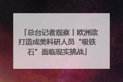 总台记者观察丨欧洲欲打造成美科研人员“吸铁石”面临现实挑战
