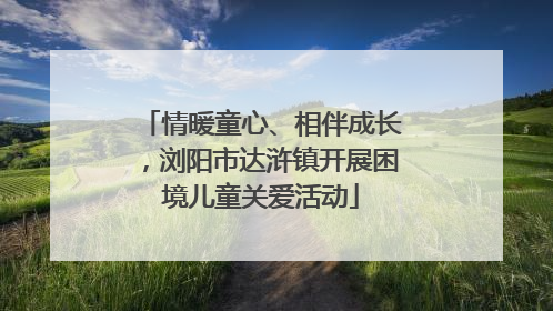 情暖童心、相伴成长，浏阳市达浒镇开展困境儿童关爱活动