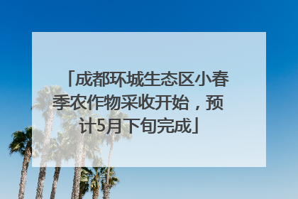 成都环城生态区小春季农作物采收开始，预计5月下旬完成