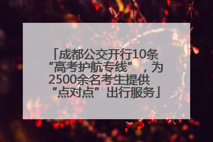 成都公交开行10条“高考护航专线”，为2500余名考生提供“点对点”出行服务