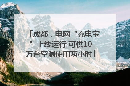 成都：电网“充电宝”上线运行 可供10万台空调使用两小时