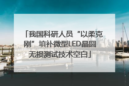 我国科研人员“以柔克刚”填补微型LED晶圆无损测试技术空白