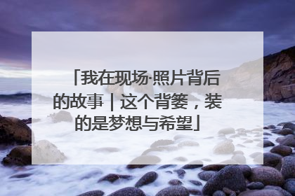 我在现场·照片背后的故事｜这个背篓，装的是梦想与希望