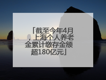 截至今年4月，上海个人养老金累计缴存金额超180亿元