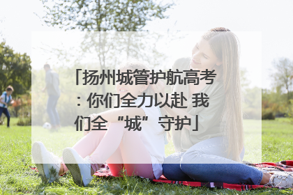 扬州城管护航高考：你们全力以赴 我们全“城”守护