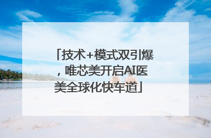 技术+模式双引爆，唯芯美开启AI医美全球化快车道