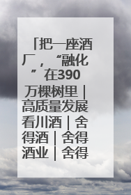 把一座酒厂，“融化”在390万棵树里｜高质量发展看川酒｜舍得酒｜舍得酒业｜舍得老酒｜沱牌酒