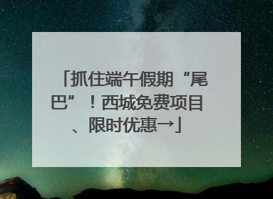 抓住端午假期“尾巴”！西城免费项目、限时优惠→