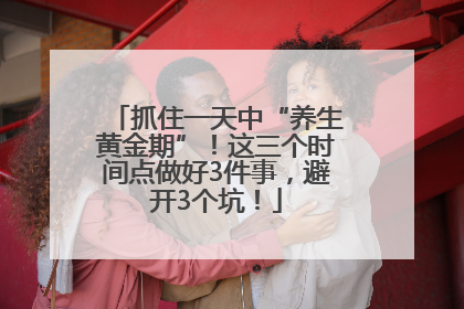 抓住一天中“养生黄金期”！这三个时间点做好3件事，避开3个坑！