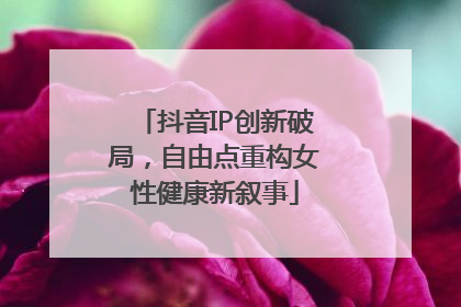 抖音IP创新破局，自由点重构女性健康新叙事