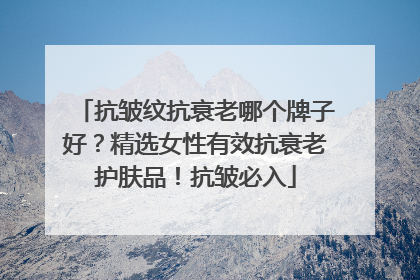 抗皱纹抗衰老哪个牌子好？精选女性有效抗衰老护肤品！抗皱必入