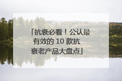 抗衰必看！公认最有效的 10 款抗衰老产品大盘点