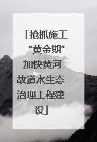 抢抓施工“黄金期” 加快黄河故道水生态治理工程建设