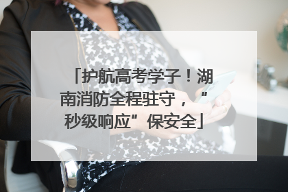 护航高考学子！湖南消防全程驻守，“秒级响应”保安全