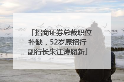 招商证券总裁职位补缺，52岁原招行副行长朱江涛履新
