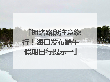 拥堵路段注意绕行！海口发布端午假期出行提示→