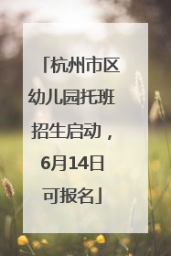 杭州市区幼儿园托班招生启动，6月14日可报名