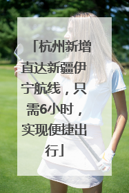 杭州新增直达新疆伊宁航线，只需6小时，实现便捷出行