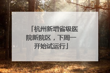 杭州新增省级医院新院区，下周一开始试运行