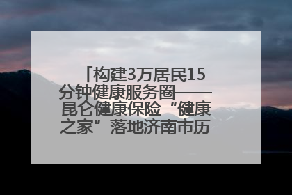 构建3万居民15分钟健康服务圈——昆仑健康保险“健康之家”落地济南市历城区鲍山街道