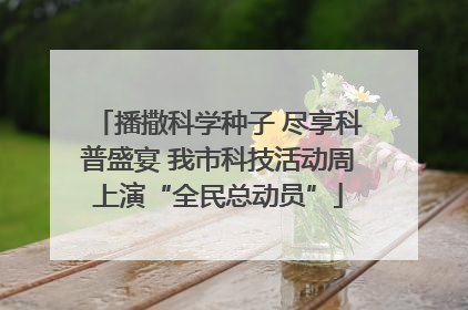 播撒科学种子 尽享科普盛宴 我市科技活动周上演“全民总动员”