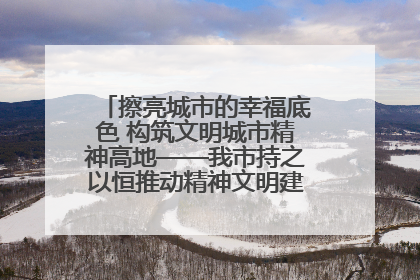 擦亮城市的幸福底色 构筑文明城市精神高地——我市持之以恒推动精神文明建设工作走深走实