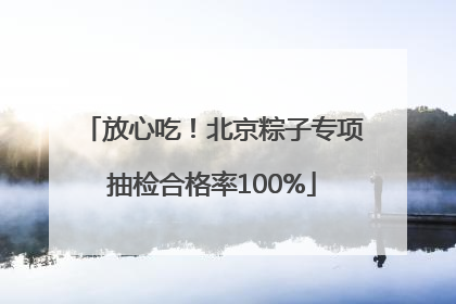 放心吃！北京粽子专项抽检合格率100%