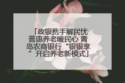 政银携手解民忧 普惠养老暖民心 青岛农商银行“银银享”开启养老新模式