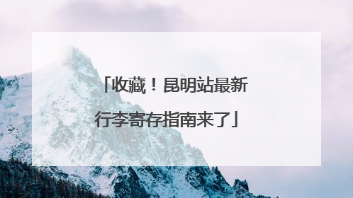 收藏！昆明站最新行李寄存指南来了