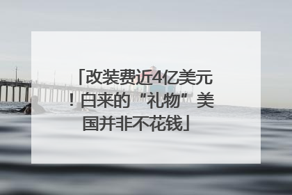 改装费近4亿美元！白来的“礼物”美国并非不花钱