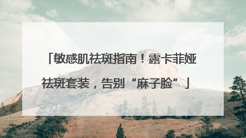 敏感肌祛斑指南！露卡菲娅祛斑套装，告别“麻子脸”