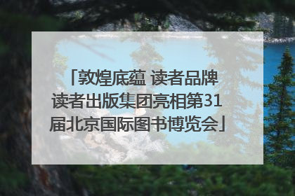 敦煌底蕴 读者品牌 读者出版集团亮相第31届北京国际图书博览会