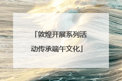 敦煌开展系列活动传承端午文化