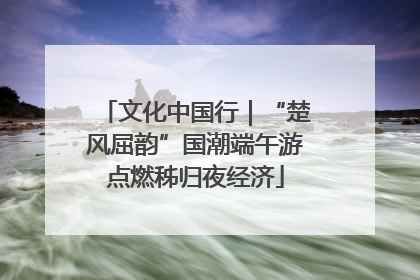 文化中国行｜“楚风屈韵”国潮端午游点燃秭归夜经济