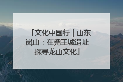 文化中国行｜山东岚山：在尧王城遗址探寻龙山文化