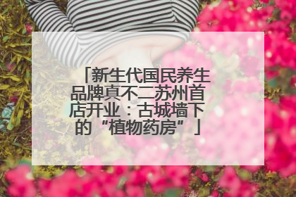 新生代国民养生品牌真不二苏州首店开业：古城墙下的“植物药房”