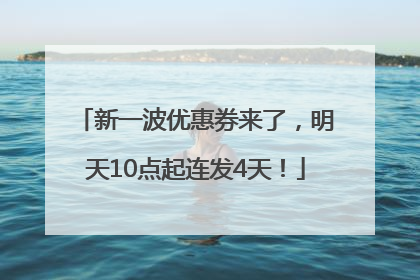 新一波优惠券来了，明天10点起连发4天！