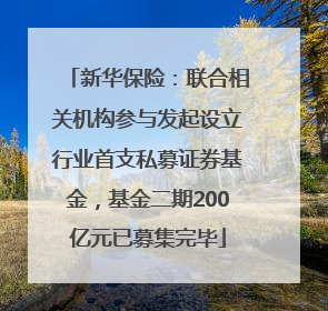 新华保险：联合相关机构参与发起设立行业首支私募证券基金，基金二期200亿元已募集完毕