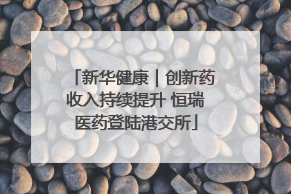 新华健康｜创新药收入持续提升 恒瑞医药登陆港交所