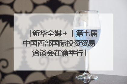 新华全媒＋丨第七届中国西部国际投资贸易洽谈会在渝举行