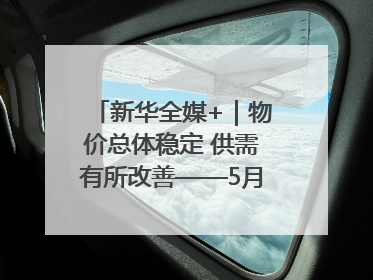 新华全媒+｜物价总体稳定 供需有所改善——5月份物价数据透视