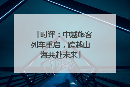 时评：中越旅客列车重启，跨越山海共赴未来