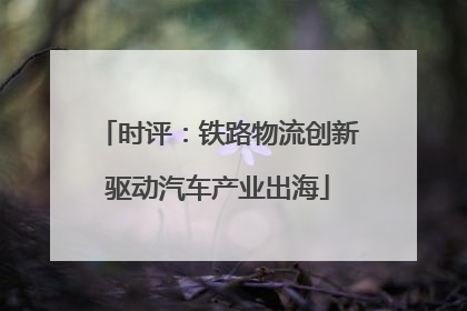 时评：铁路物流创新驱动汽车产业出海