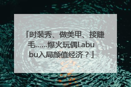 时装秀、做美甲、接睫毛……爆火玩偶Labubu入局颜值经济？