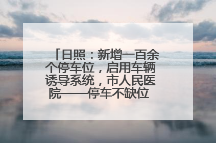 日照：新增一百余个停车位，启用车辆诱导系统，市人民医院——停车不缺位 “医”路更畅通