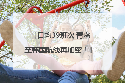 日均39班次 青岛至韩国航线再加密！