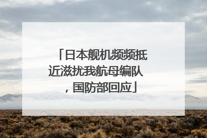 日本舰机频频抵近滋扰我航母编队，国防部回应
